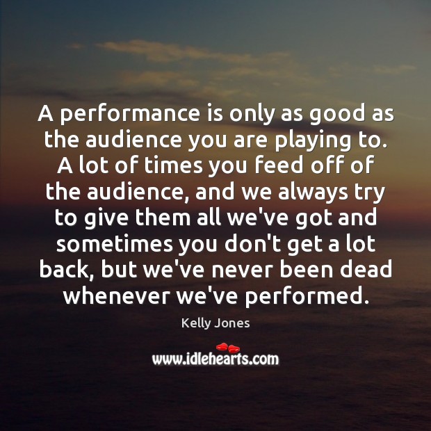 A performance is only as good as the audience you are playing Performance Quotes Image