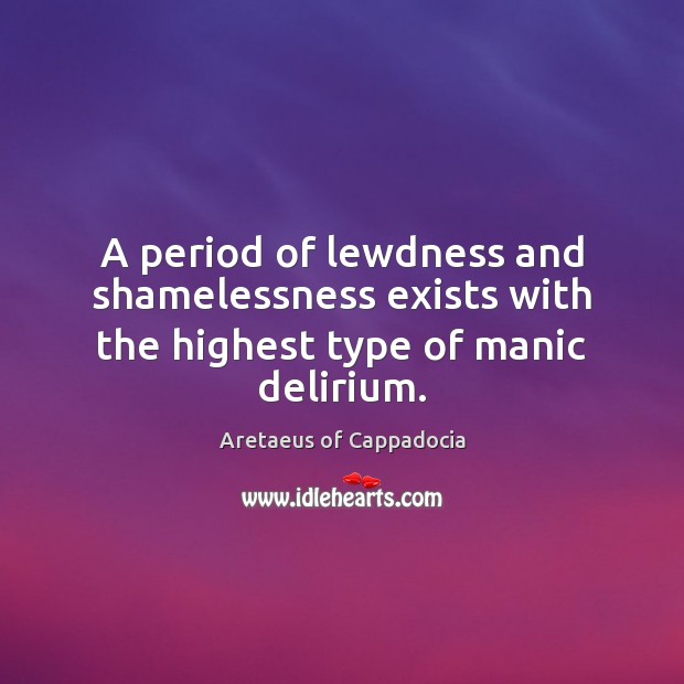 A period of lewdness and shamelessness exists with the highest type of manic delirium. Image