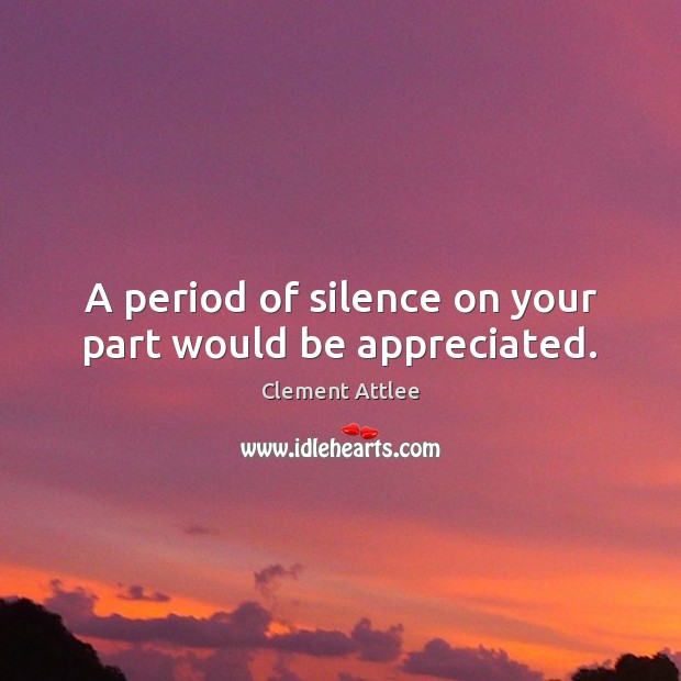 A period of silence on your part would be appreciated. Clement Attlee Picture Quote