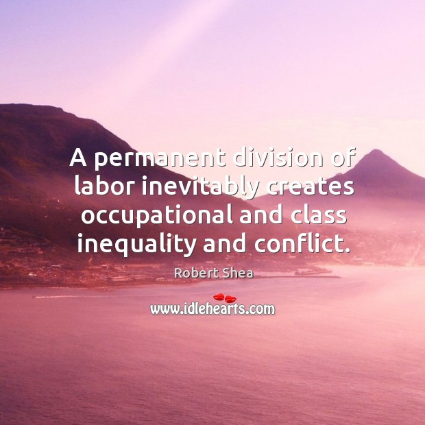 A permanent division of labor inevitably creates occupational and class inequality and conflict. Robert Shea Picture Quote