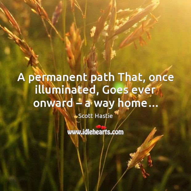 A permanent path That, once illuminated, Goes ever onward – a way home… Scott Hastie Picture Quote