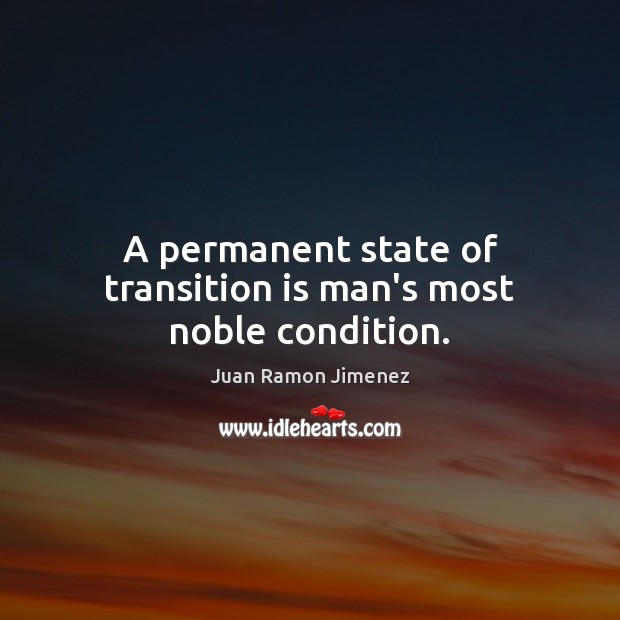 A permanent state of transition is man’s most noble condition. Juan Ramon Jimenez Picture Quote