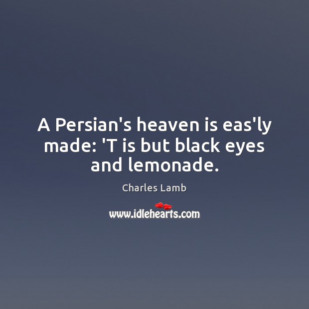 A Persian’s heaven is eas’ly made: ‘T is but black eyes and lemonade. Charles Lamb Picture Quote