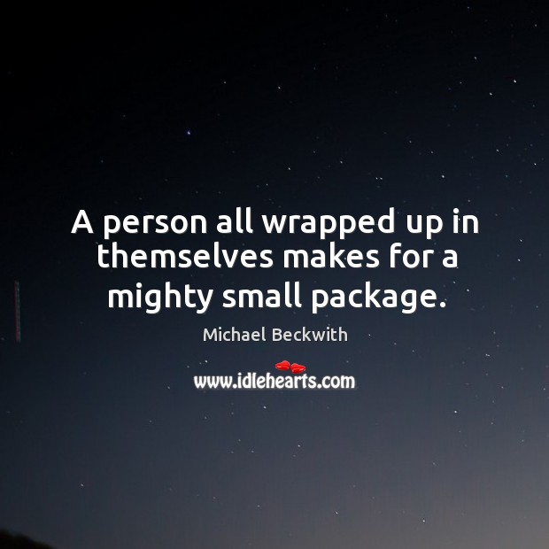 A person all wrapped up in themselves makes for a mighty small package. Michael Beckwith Picture Quote