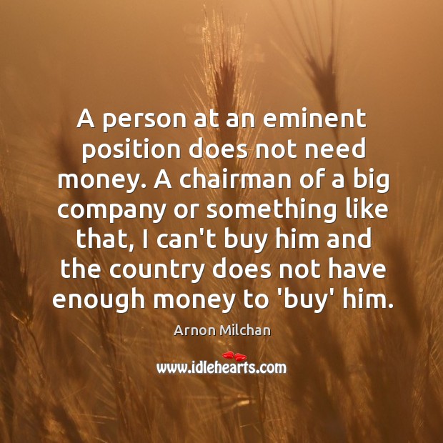A person at an eminent position does not need money. A chairman Arnon Milchan Picture Quote