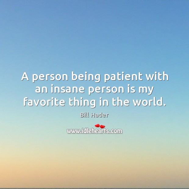 A person being patient with an insane person is my favorite thing in the world. Bill Hader Picture Quote