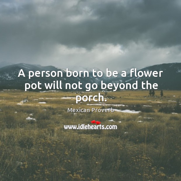 A person born to be a flower pot will not go beyond the porch. Image
