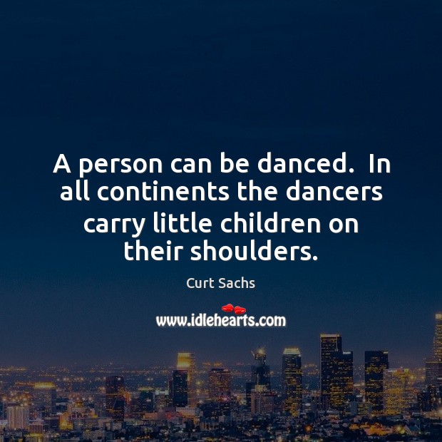 A person can be danced.  In all continents the dancers carry little Curt Sachs Picture Quote