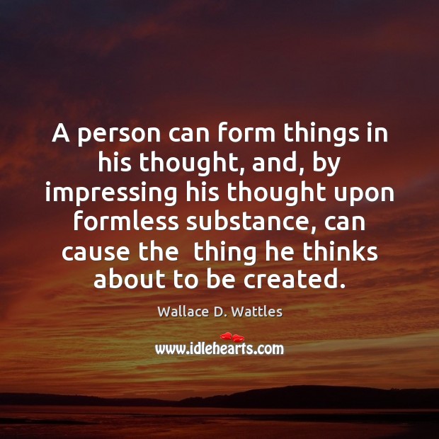 A person can form things in his thought, and, by impressing his Wallace D. Wattles Picture Quote