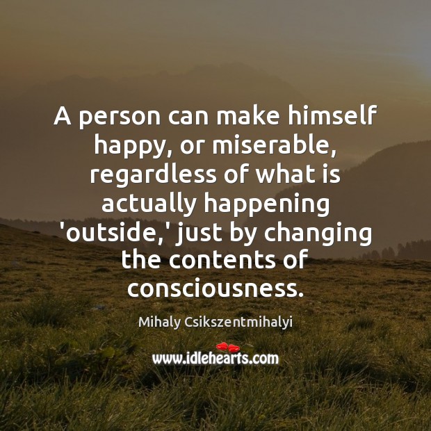 A person can make himself happy, or miserable, regardless of what is Mihaly Csikszentmihalyi Picture Quote