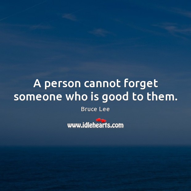 A person cannot forget someone who is good to them. Bruce Lee Picture Quote