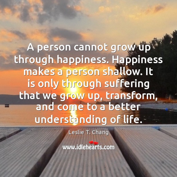 A person cannot grow up through happiness. Happiness makes a person shallow. Leslie T. Chang Picture Quote