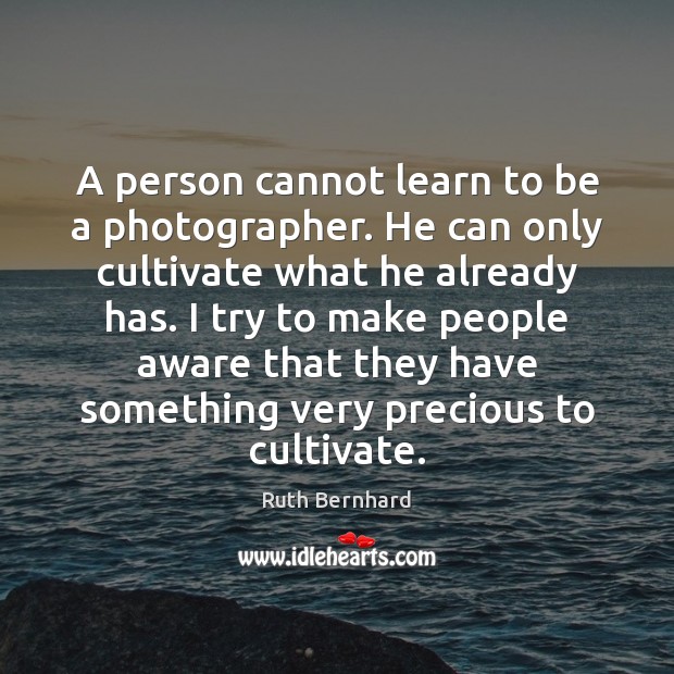 A person cannot learn to be a photographer. He can only cultivate Ruth Bernhard Picture Quote