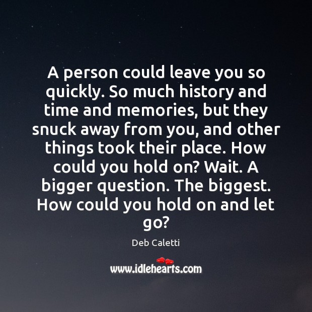A person could leave you so quickly. So much history and time Deb Caletti Picture Quote