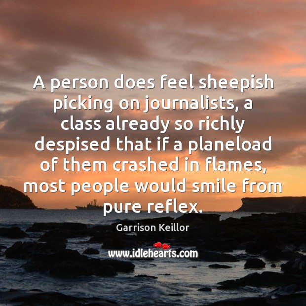 A person does feel sheepish picking on journalists, a class already so Garrison Keillor Picture Quote