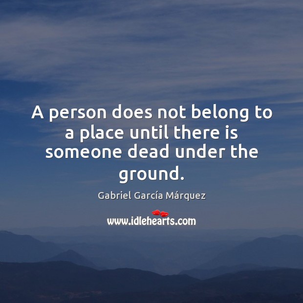 A person does not belong to a place until there is someone dead under the ground. Gabriel García Márquez Picture Quote