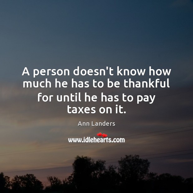 A person doesn’t know how much he has to be thankful for until he has to pay taxes on it. Image