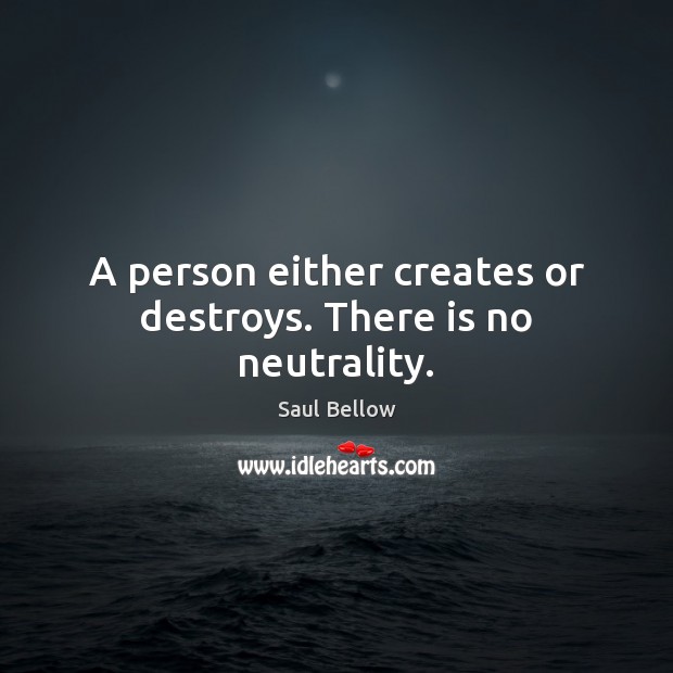 A person either creates or destroys. There is no neutrality. Saul Bellow Picture Quote