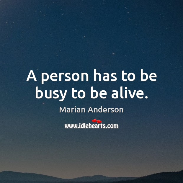 A person has to be busy to be alive. Marian Anderson Picture Quote