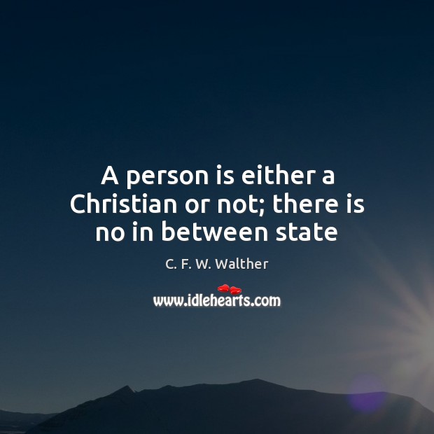 A person is either a Christian or not; there is no in between state C. F. W. Walther Picture Quote