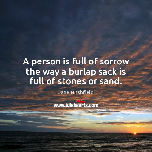 A person is full of sorrow the way a burlap sack is full of stones or sand. Jane Hirshfield Picture Quote