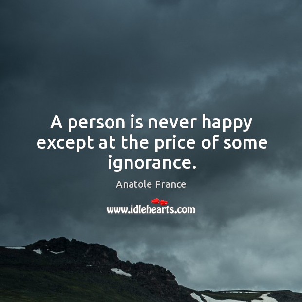 A person is never happy except at the price of some ignorance. Anatole France Picture Quote