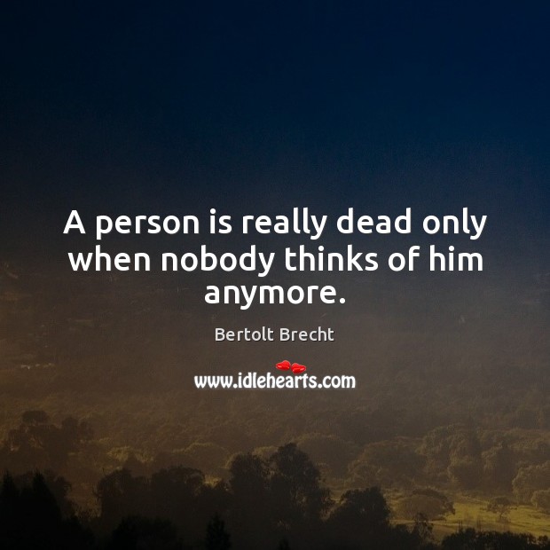 A person is really dead only when nobody thinks of him anymore. Bertolt Brecht Picture Quote