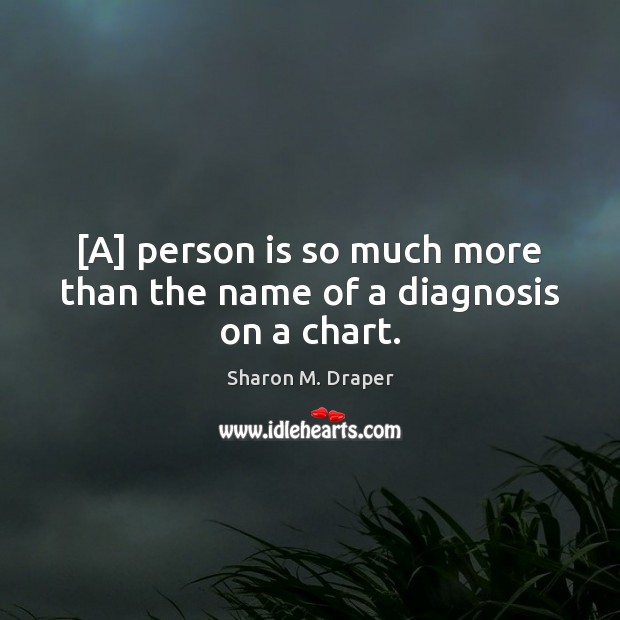 [A] person is so much more than the name of a diagnosis on a chart. Sharon M. Draper Picture Quote