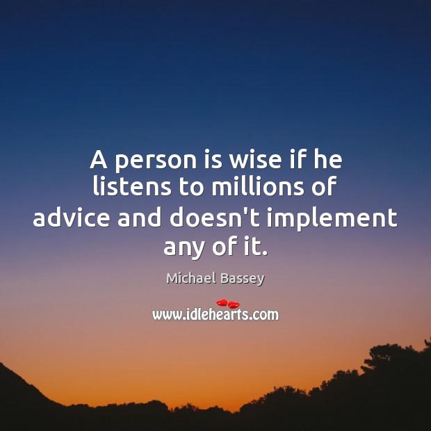 A person is wise if he listens to millions of advice and doesn’t implement any of it. Michael Bassey Picture Quote
