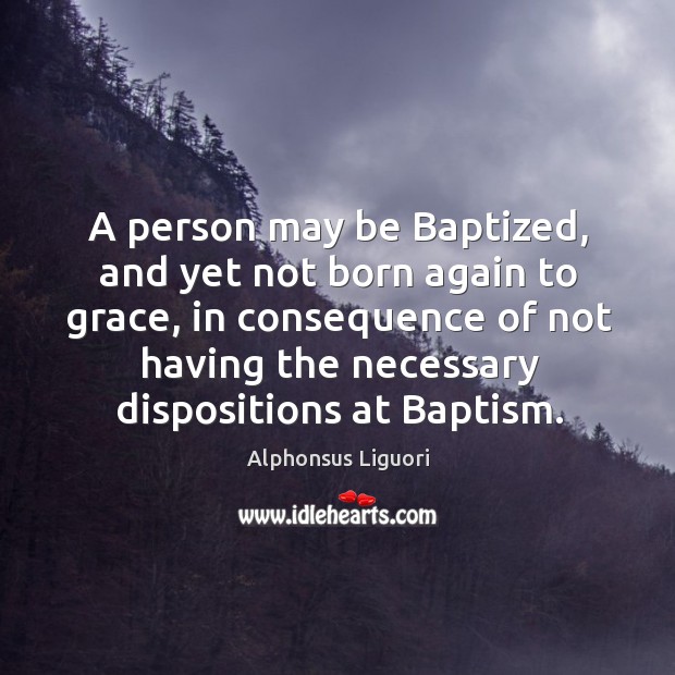 A person may be Baptized, and yet not born again to grace, Alphonsus Liguori Picture Quote