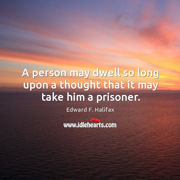 A person may dwell so long upon a thought that it may take him a prisoner. Edward F. Halifax Picture Quote