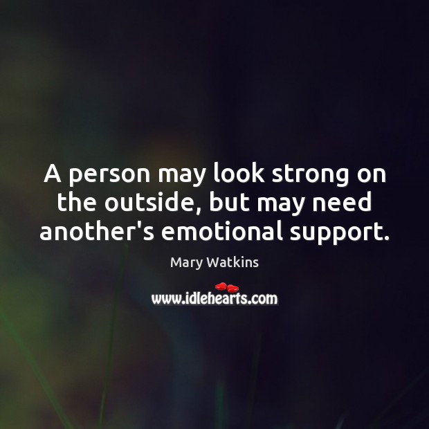 A person may look strong on the outside, but may need another’s emotional support. Mary Watkins Picture Quote