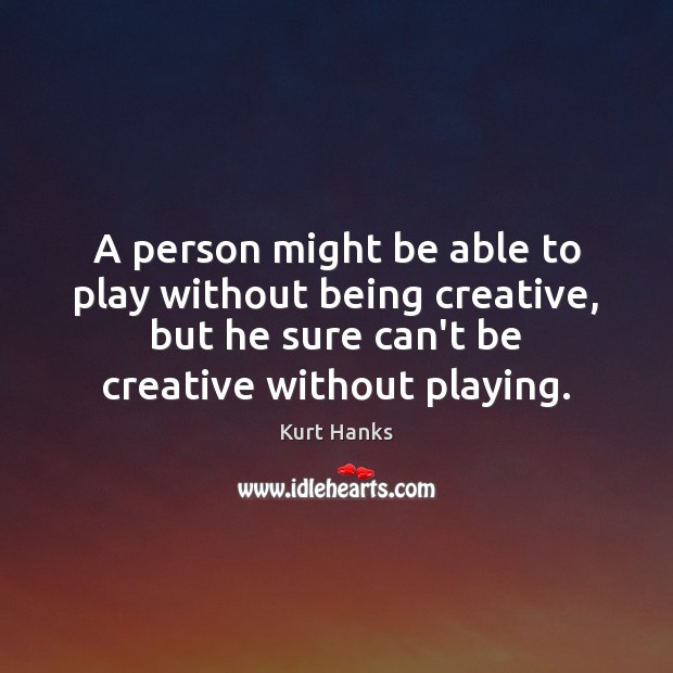 A person might be able to play without being creative, but he Kurt Hanks Picture Quote