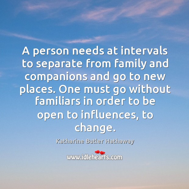 A person needs at intervals to separate from family and companions and go to new places. Katharine Butler Hathaway Picture Quote
