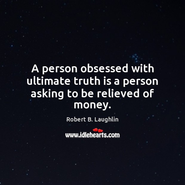 A person obsessed with ultimate truth is a person asking to be relieved of money. Robert B. Laughlin Picture Quote