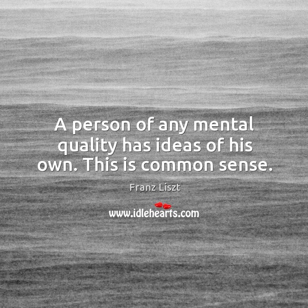 A person of any mental quality has ideas of his own. This is common sense. Franz Liszt Picture Quote