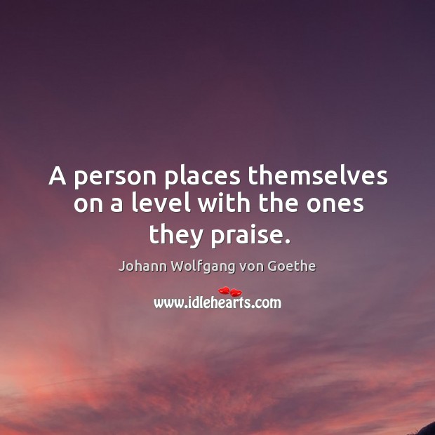 A person places themselves on a level with the ones they praise. Johann Wolfgang von Goethe Picture Quote