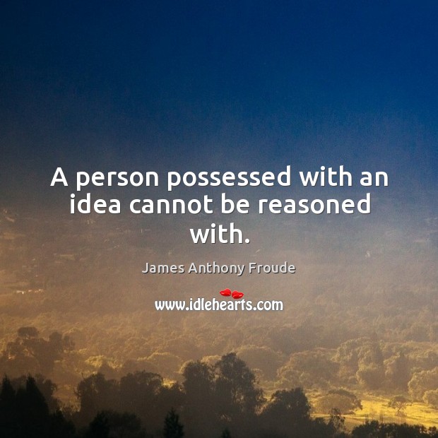 A person possessed with an idea cannot be reasoned with. James Anthony Froude Picture Quote