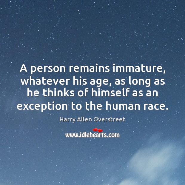 A person remains immature, whatever his age, as long as he thinks Harry Allen Overstreet Picture Quote