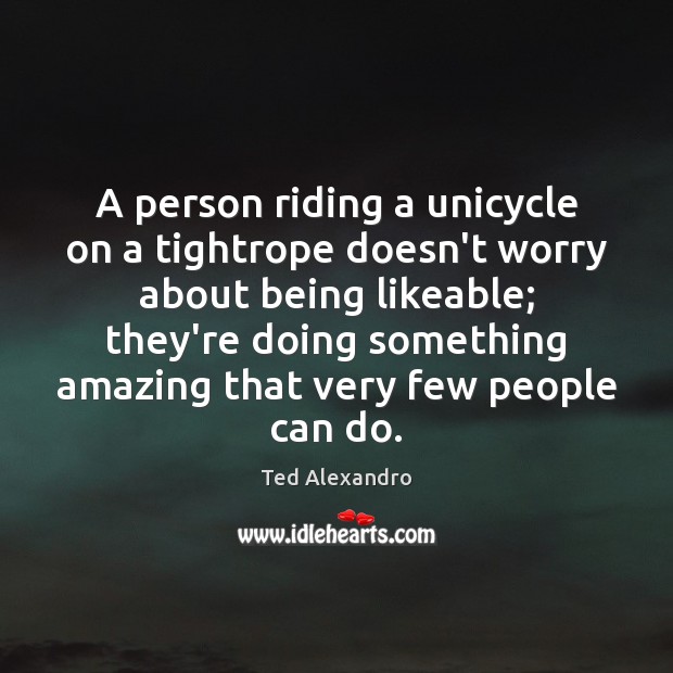 A person riding a unicycle on a tightrope doesn’t worry about being Ted Alexandro Picture Quote