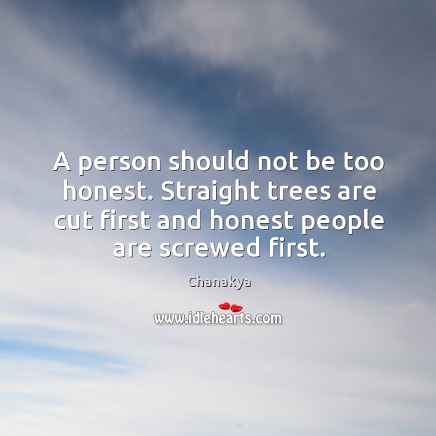 A person should not be too honest. Straight trees are cut first and honest people are screwed first. Chanakya Picture Quote