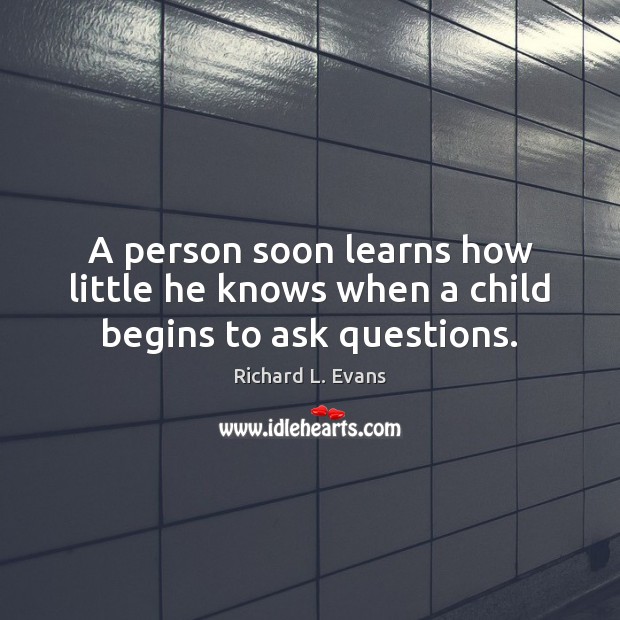A person soon learns how little he knows when a child begins to ask questions. Richard L. Evans Picture Quote