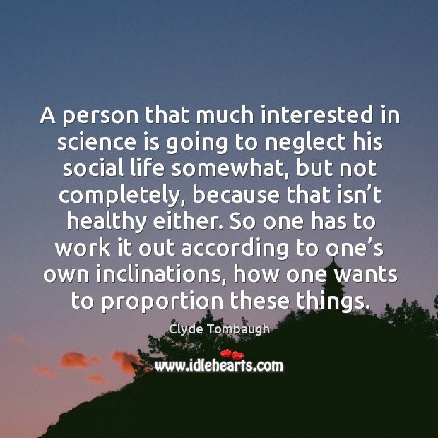 A person that much interested in science is going to neglect his social life somewhat Clyde Tombaugh Picture Quote
