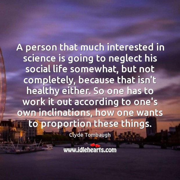 A person that much interested in science is going to neglect his Science Quotes Image