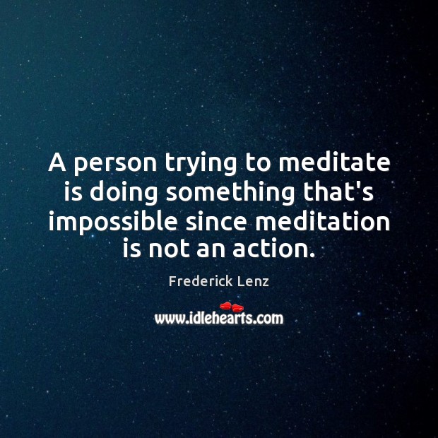 A person trying to meditate is doing something that’s impossible since meditation Frederick Lenz Picture Quote