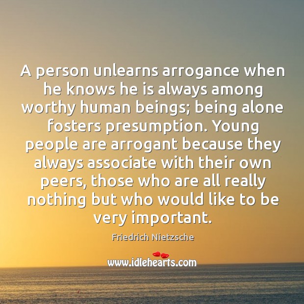 A person unlearns arrogance when he knows he is always among worthy human beings Alone Quotes Image