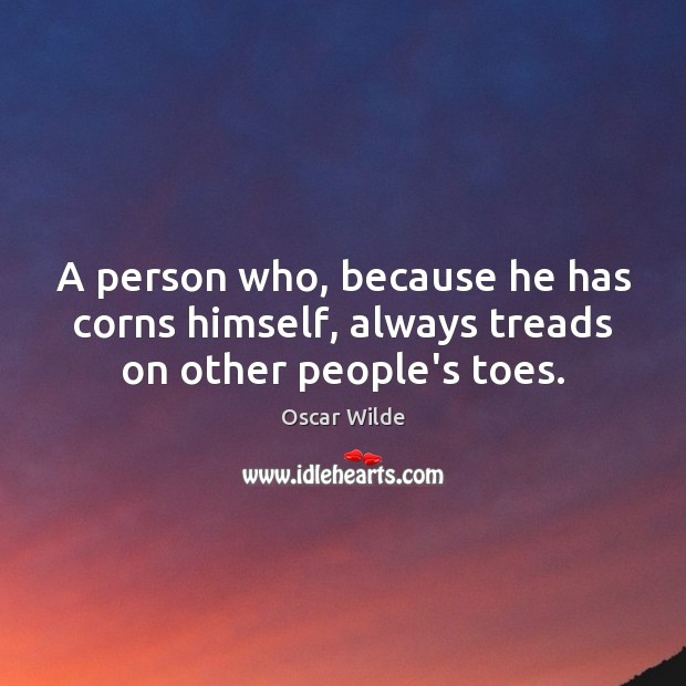 A person who, because he has corns himself, always treads on other people’s toes. Oscar Wilde Picture Quote