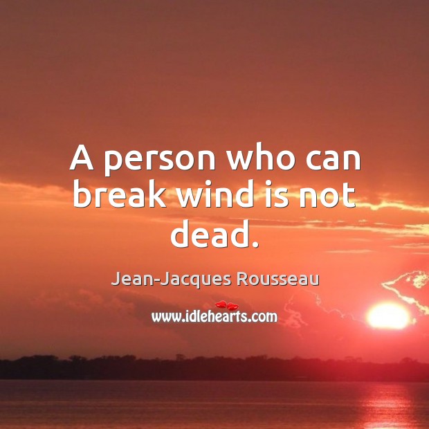 A person who can break wind is not dead. Jean-Jacques Rousseau Picture Quote
