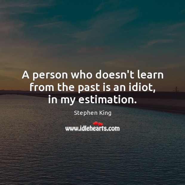 A person who doesn’t learn from the past is an idiot, in my estimation. Stephen King Picture Quote
