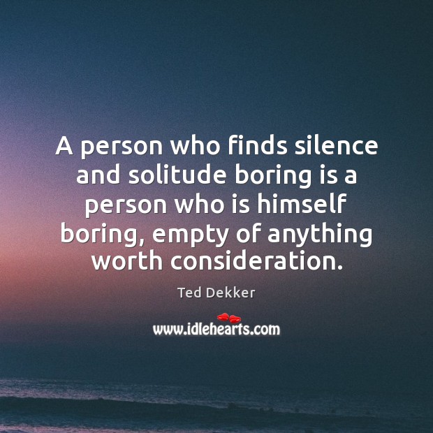 A person who finds silence and solitude boring is a person who Ted Dekker Picture Quote